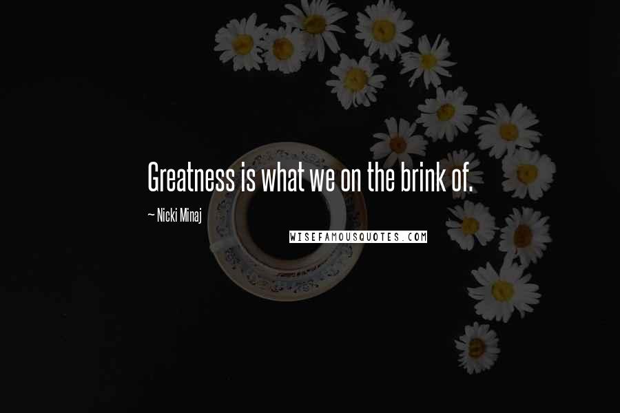 Nicki Minaj Quotes: Greatness is what we on the brink of.