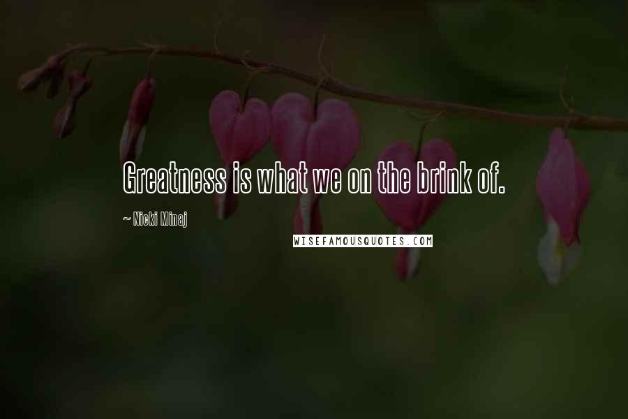 Nicki Minaj Quotes: Greatness is what we on the brink of.
