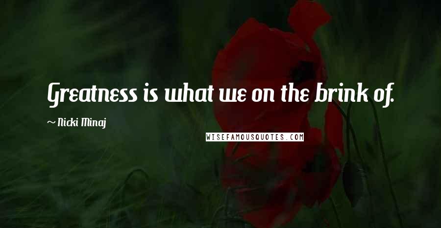 Nicki Minaj Quotes: Greatness is what we on the brink of.