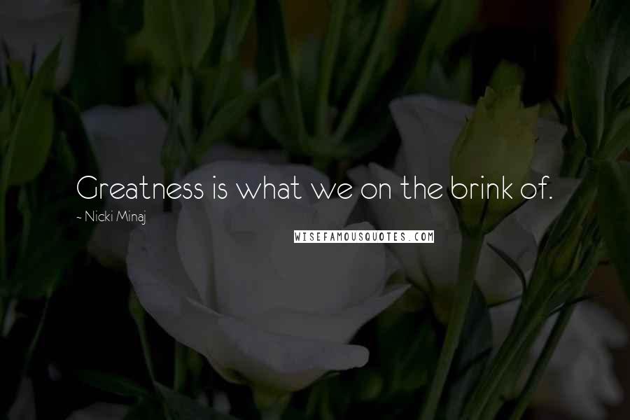 Nicki Minaj Quotes: Greatness is what we on the brink of.