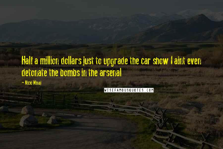 Nicki Minaj Quotes: Half a million dollars just to upgrade the car show I aint even detonate the bombs in the arsenal