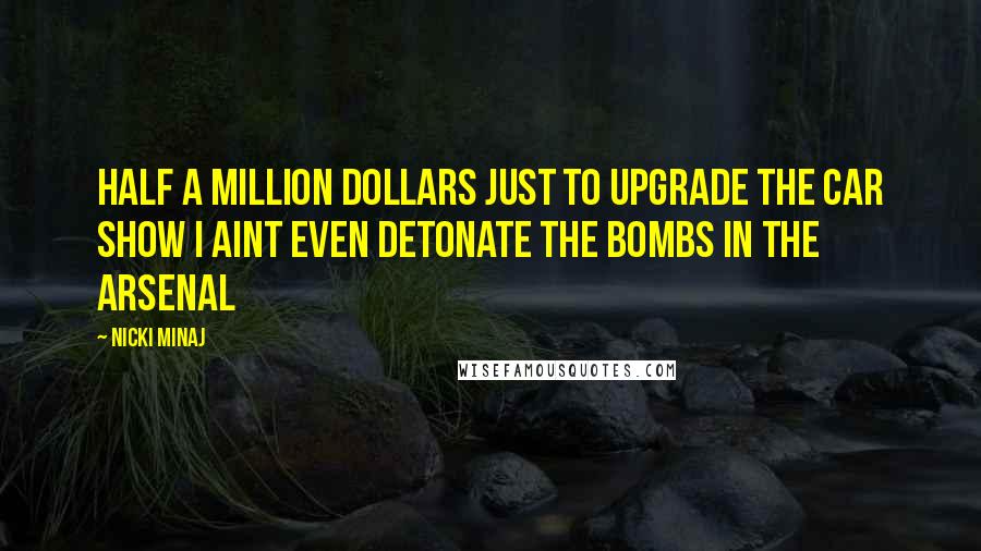 Nicki Minaj Quotes: Half a million dollars just to upgrade the car show I aint even detonate the bombs in the arsenal
