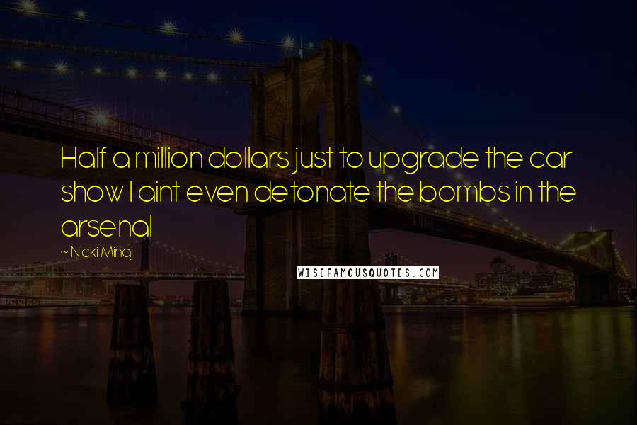 Nicki Minaj Quotes: Half a million dollars just to upgrade the car show I aint even detonate the bombs in the arsenal