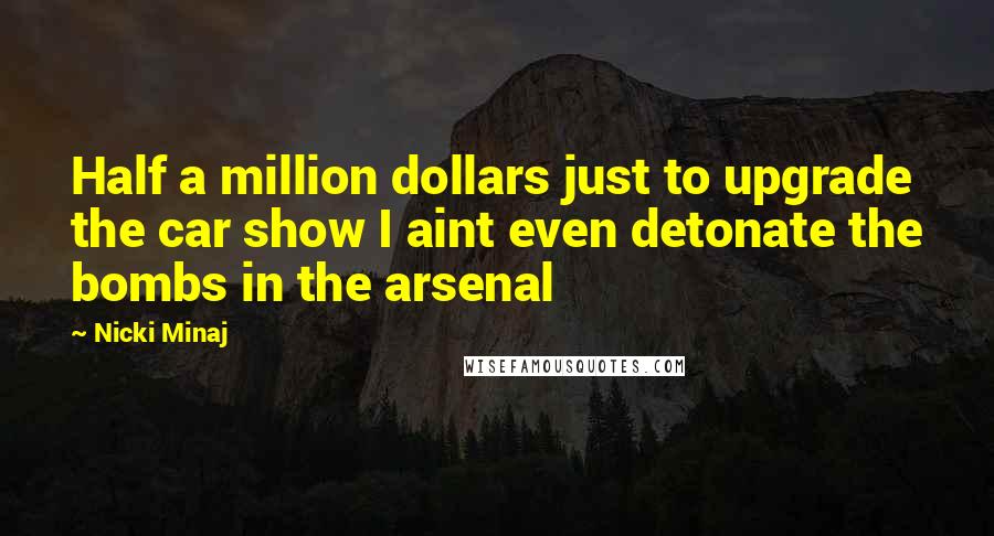 Nicki Minaj Quotes: Half a million dollars just to upgrade the car show I aint even detonate the bombs in the arsenal