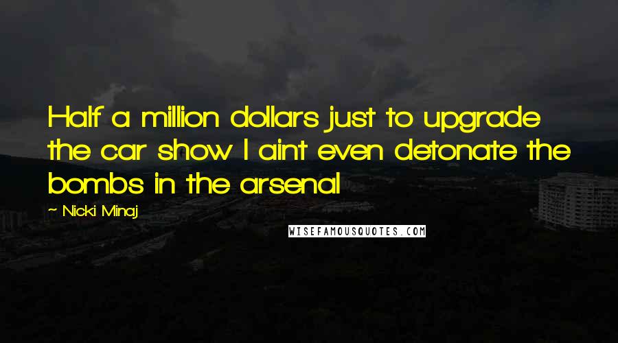 Nicki Minaj Quotes: Half a million dollars just to upgrade the car show I aint even detonate the bombs in the arsenal