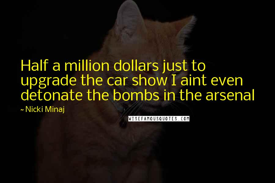 Nicki Minaj Quotes: Half a million dollars just to upgrade the car show I aint even detonate the bombs in the arsenal