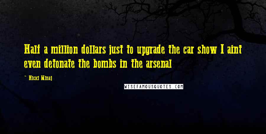 Nicki Minaj Quotes: Half a million dollars just to upgrade the car show I aint even detonate the bombs in the arsenal