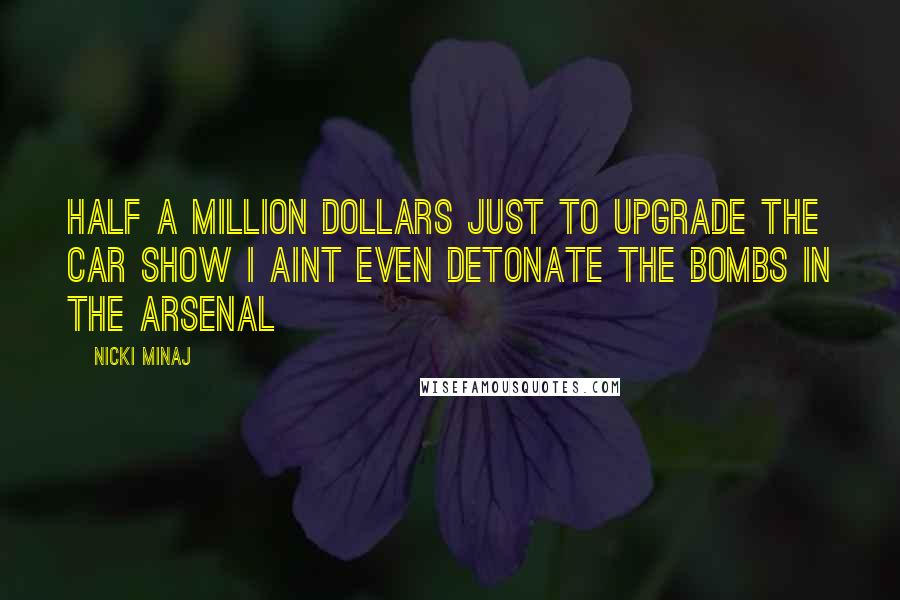 Nicki Minaj Quotes: Half a million dollars just to upgrade the car show I aint even detonate the bombs in the arsenal
