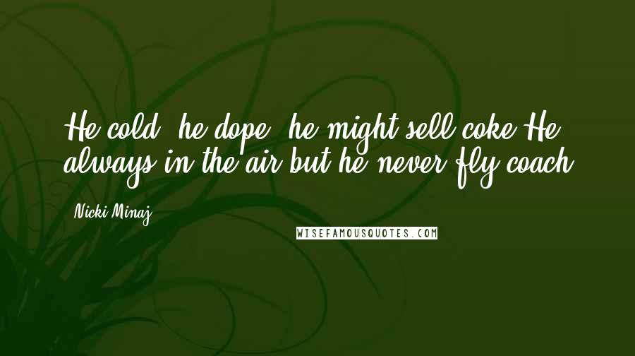 Nicki Minaj Quotes: He cold, he dope, he might sell coke He always in the air but he never fly coach