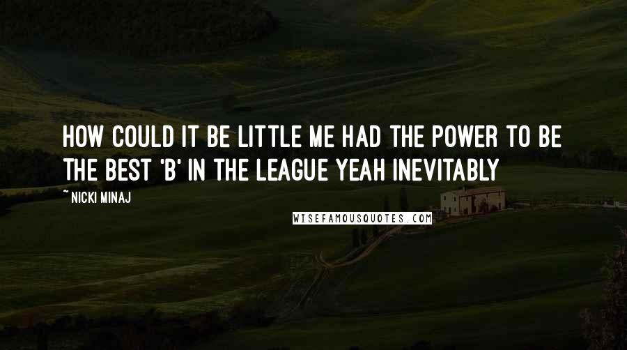 Nicki Minaj Quotes: How could it be little me had the power to be The best 'B' in the league yeah inevitably