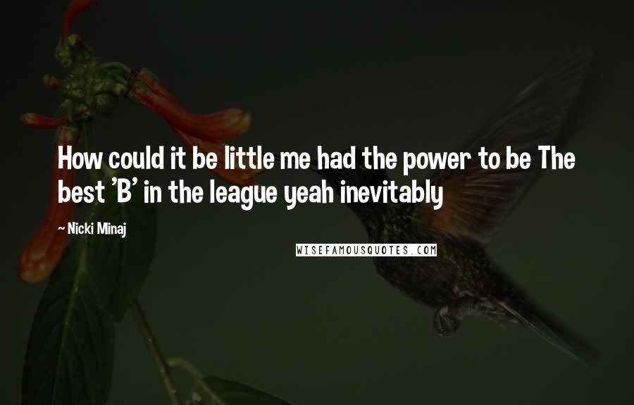 Nicki Minaj Quotes: How could it be little me had the power to be The best 'B' in the league yeah inevitably