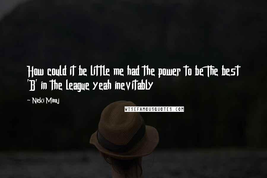 Nicki Minaj Quotes: How could it be little me had the power to be The best 'B' in the league yeah inevitably