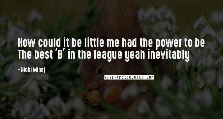 Nicki Minaj Quotes: How could it be little me had the power to be The best 'B' in the league yeah inevitably
