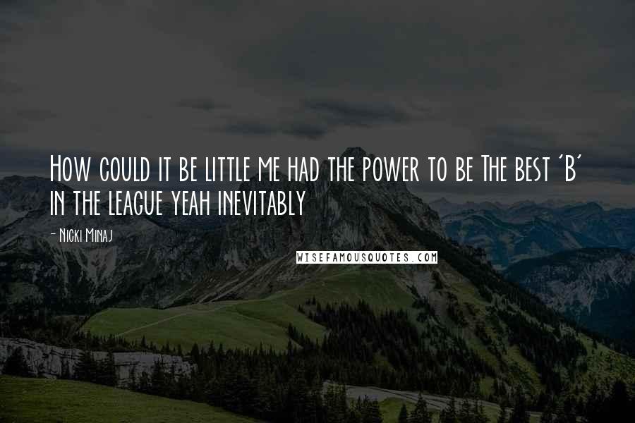 Nicki Minaj Quotes: How could it be little me had the power to be The best 'B' in the league yeah inevitably