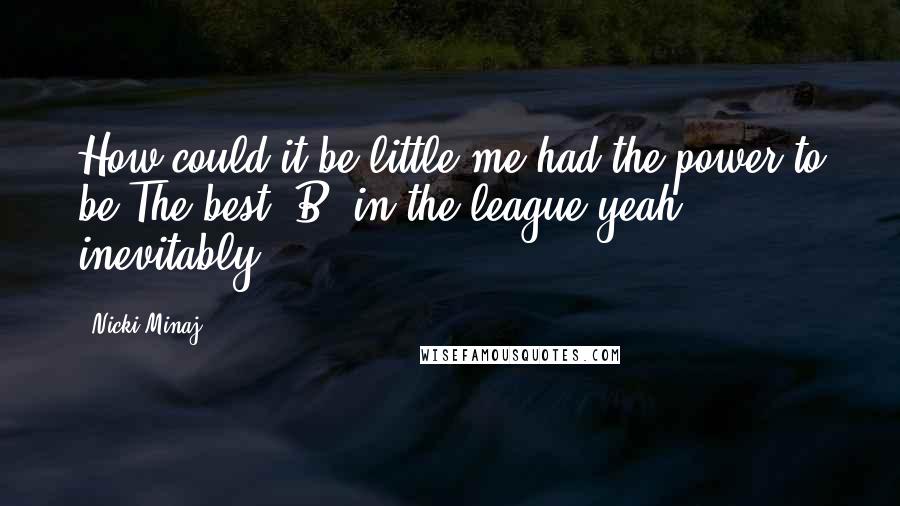 Nicki Minaj Quotes: How could it be little me had the power to be The best 'B' in the league yeah inevitably