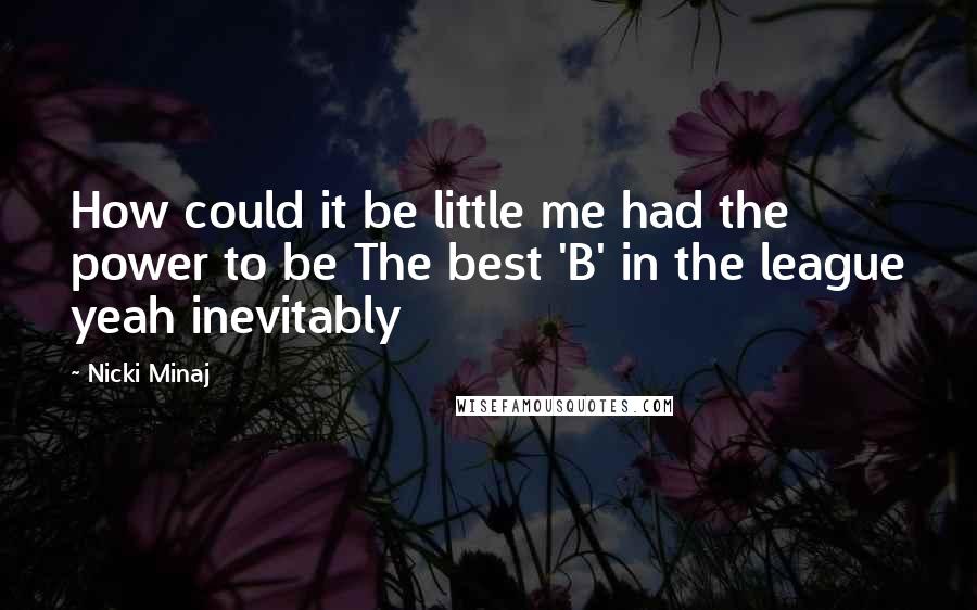 Nicki Minaj Quotes: How could it be little me had the power to be The best 'B' in the league yeah inevitably