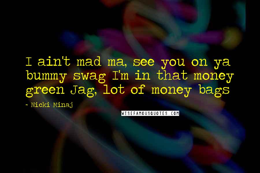 Nicki Minaj Quotes: I ain't mad ma, see you on ya bummy swag I'm in that money green Jag, lot of money bags