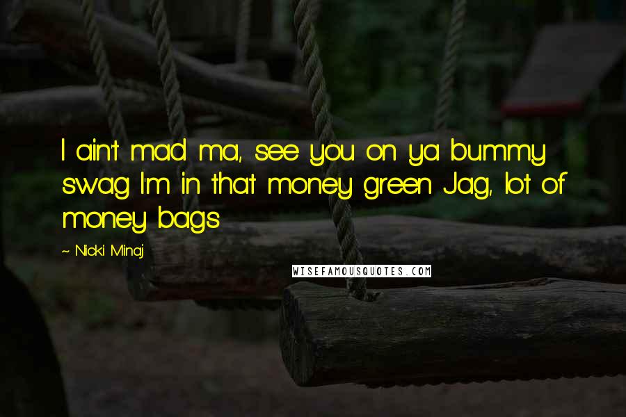 Nicki Minaj Quotes: I ain't mad ma, see you on ya bummy swag I'm in that money green Jag, lot of money bags