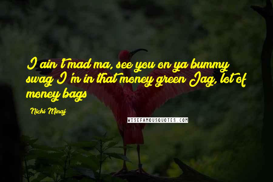 Nicki Minaj Quotes: I ain't mad ma, see you on ya bummy swag I'm in that money green Jag, lot of money bags