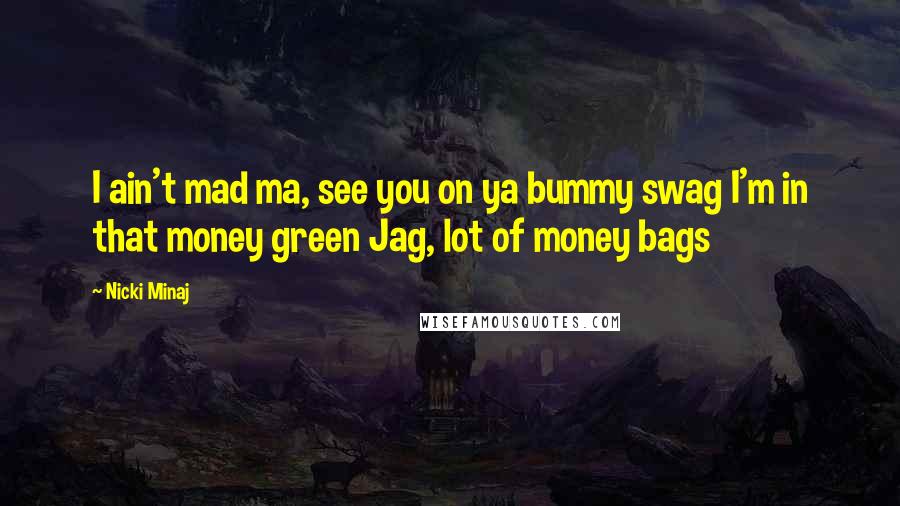 Nicki Minaj Quotes: I ain't mad ma, see you on ya bummy swag I'm in that money green Jag, lot of money bags