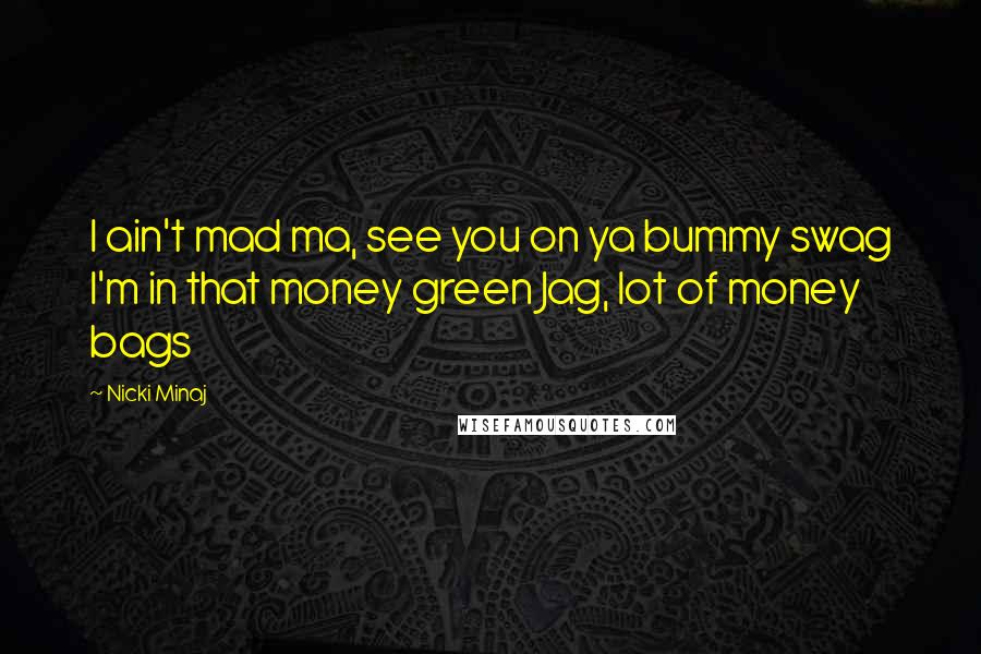 Nicki Minaj Quotes: I ain't mad ma, see you on ya bummy swag I'm in that money green Jag, lot of money bags