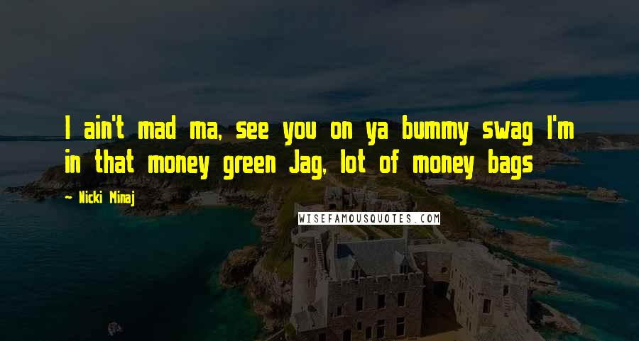 Nicki Minaj Quotes: I ain't mad ma, see you on ya bummy swag I'm in that money green Jag, lot of money bags