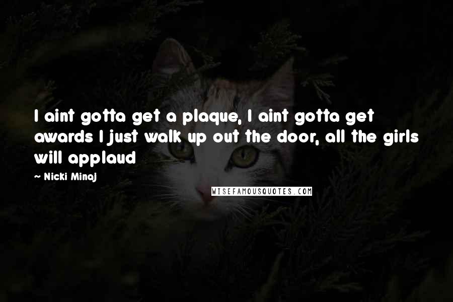 Nicki Minaj Quotes: I aint gotta get a plaque, I aint gotta get awards I just walk up out the door, all the girls will applaud