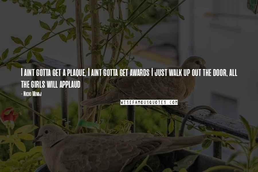 Nicki Minaj Quotes: I aint gotta get a plaque, I aint gotta get awards I just walk up out the door, all the girls will applaud