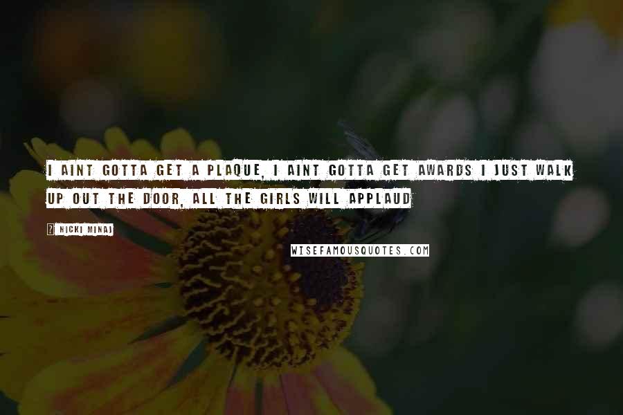 Nicki Minaj Quotes: I aint gotta get a plaque, I aint gotta get awards I just walk up out the door, all the girls will applaud