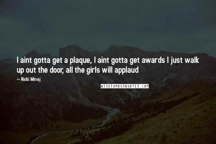 Nicki Minaj Quotes: I aint gotta get a plaque, I aint gotta get awards I just walk up out the door, all the girls will applaud