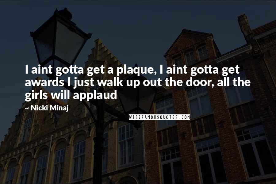 Nicki Minaj Quotes: I aint gotta get a plaque, I aint gotta get awards I just walk up out the door, all the girls will applaud