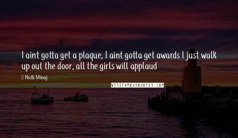 Nicki Minaj Quotes: I aint gotta get a plaque, I aint gotta get awards I just walk up out the door, all the girls will applaud