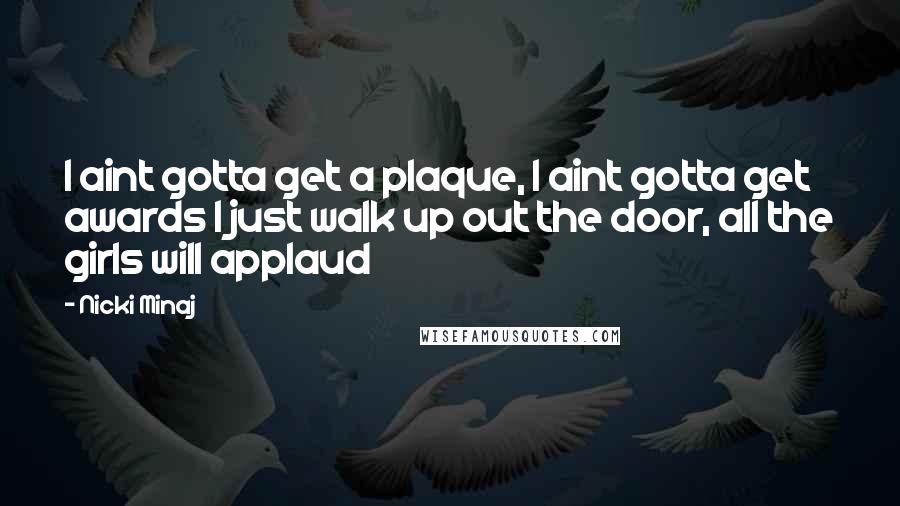 Nicki Minaj Quotes: I aint gotta get a plaque, I aint gotta get awards I just walk up out the door, all the girls will applaud