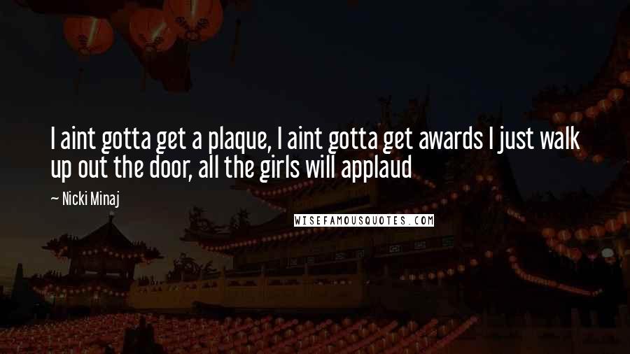 Nicki Minaj Quotes: I aint gotta get a plaque, I aint gotta get awards I just walk up out the door, all the girls will applaud