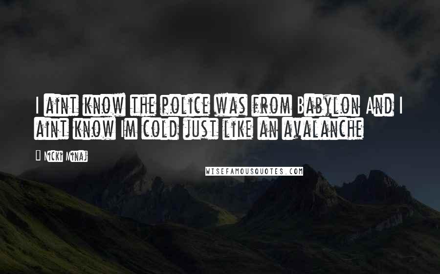 Nicki Minaj Quotes: I aint know the police was from Babylon And I aint know Im cold just like an avalanche