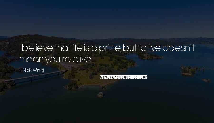 Nicki Minaj Quotes: I believe that life is a prize, but to live doesn't mean you're alive.