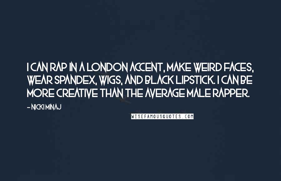 Nicki Minaj Quotes: I can rap in a London accent, make weird faces, wear spandex, wigs, and black lipstick. I can be more creative than the average male rapper.