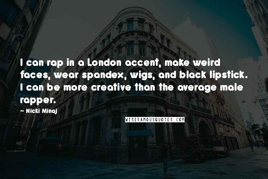 Nicki Minaj Quotes: I can rap in a London accent, make weird faces, wear spandex, wigs, and black lipstick. I can be more creative than the average male rapper.