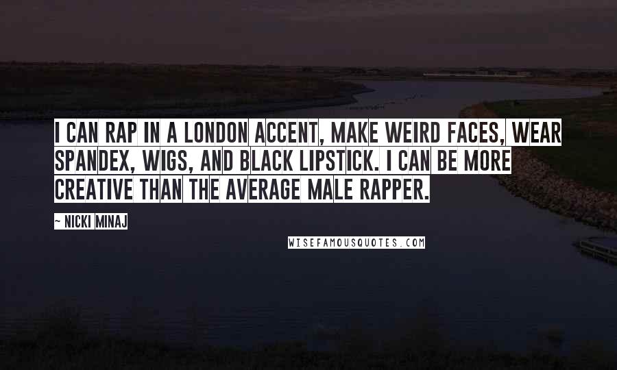 Nicki Minaj Quotes: I can rap in a London accent, make weird faces, wear spandex, wigs, and black lipstick. I can be more creative than the average male rapper.