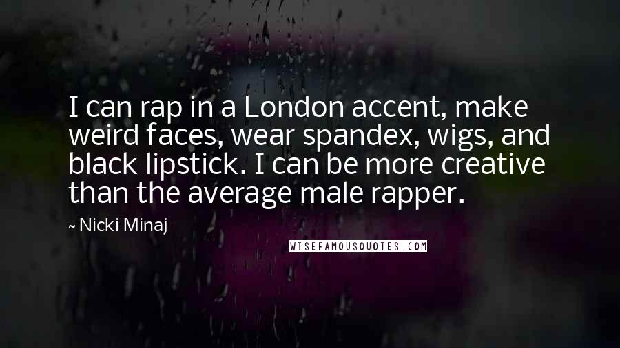 Nicki Minaj Quotes: I can rap in a London accent, make weird faces, wear spandex, wigs, and black lipstick. I can be more creative than the average male rapper.