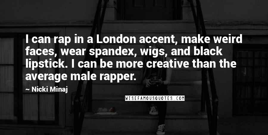 Nicki Minaj Quotes: I can rap in a London accent, make weird faces, wear spandex, wigs, and black lipstick. I can be more creative than the average male rapper.