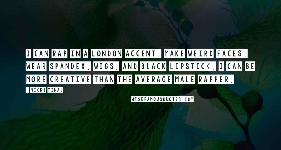 Nicki Minaj Quotes: I can rap in a London accent, make weird faces, wear spandex, wigs, and black lipstick. I can be more creative than the average male rapper.