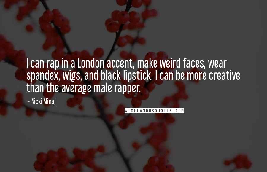 Nicki Minaj Quotes: I can rap in a London accent, make weird faces, wear spandex, wigs, and black lipstick. I can be more creative than the average male rapper.