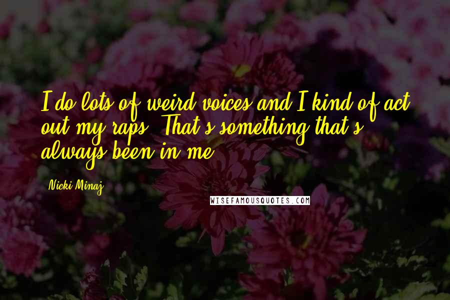 Nicki Minaj Quotes: I do lots of weird voices and I kind of act out my raps. That's something that's always been in me.