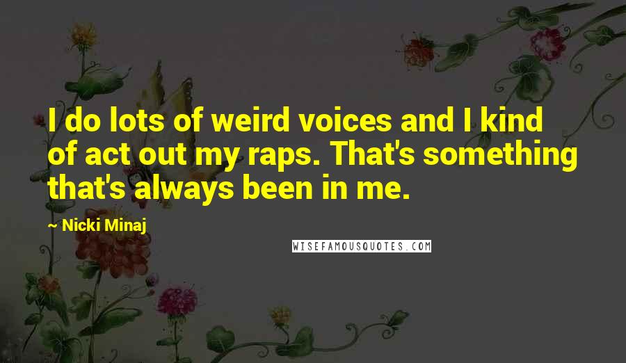Nicki Minaj Quotes: I do lots of weird voices and I kind of act out my raps. That's something that's always been in me.