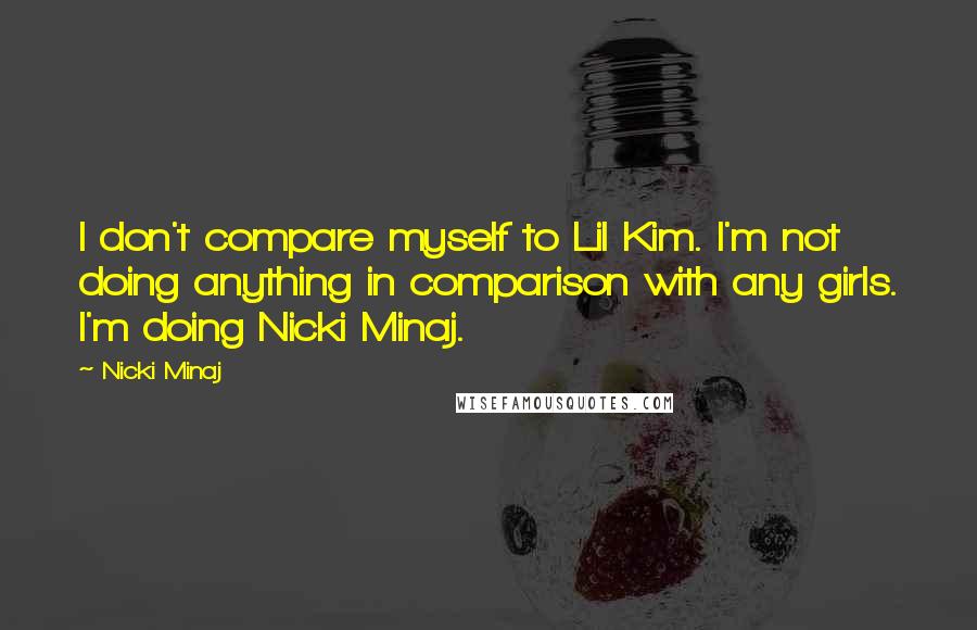 Nicki Minaj Quotes: I don't compare myself to Lil Kim. I'm not doing anything in comparison with any girls. I'm doing Nicki Minaj.