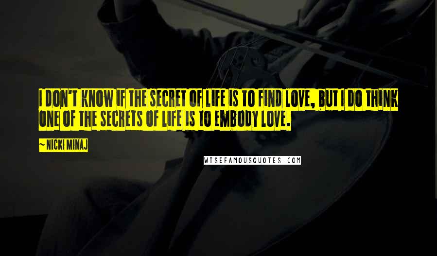 Nicki Minaj Quotes: I don't know if the secret of life is to find love, but I do think one of the secrets of life is to embody love.