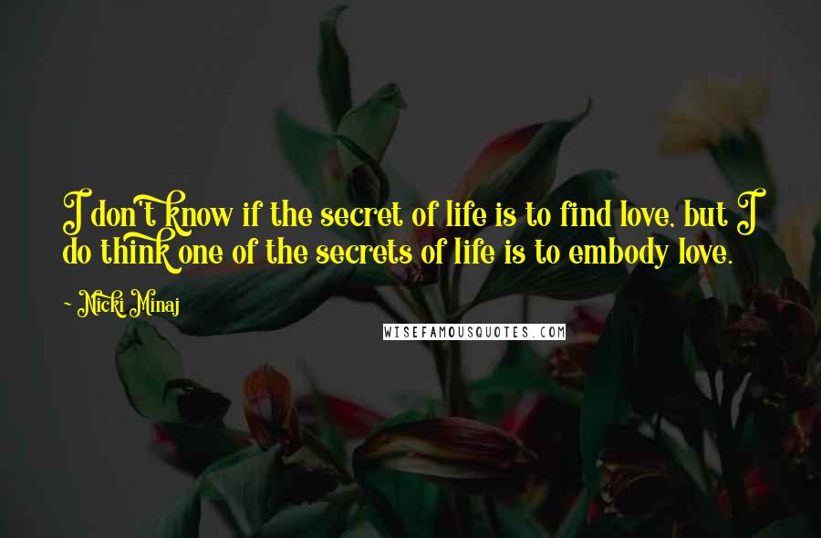 Nicki Minaj Quotes: I don't know if the secret of life is to find love, but I do think one of the secrets of life is to embody love.