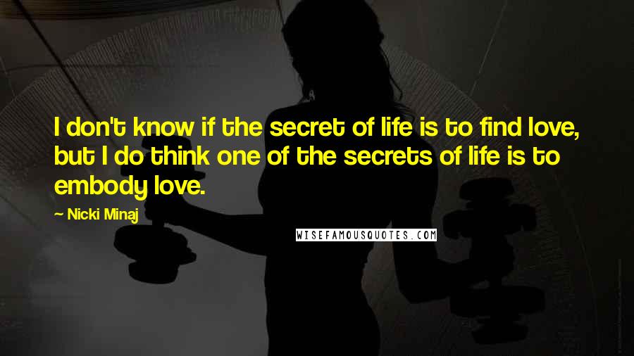 Nicki Minaj Quotes: I don't know if the secret of life is to find love, but I do think one of the secrets of life is to embody love.