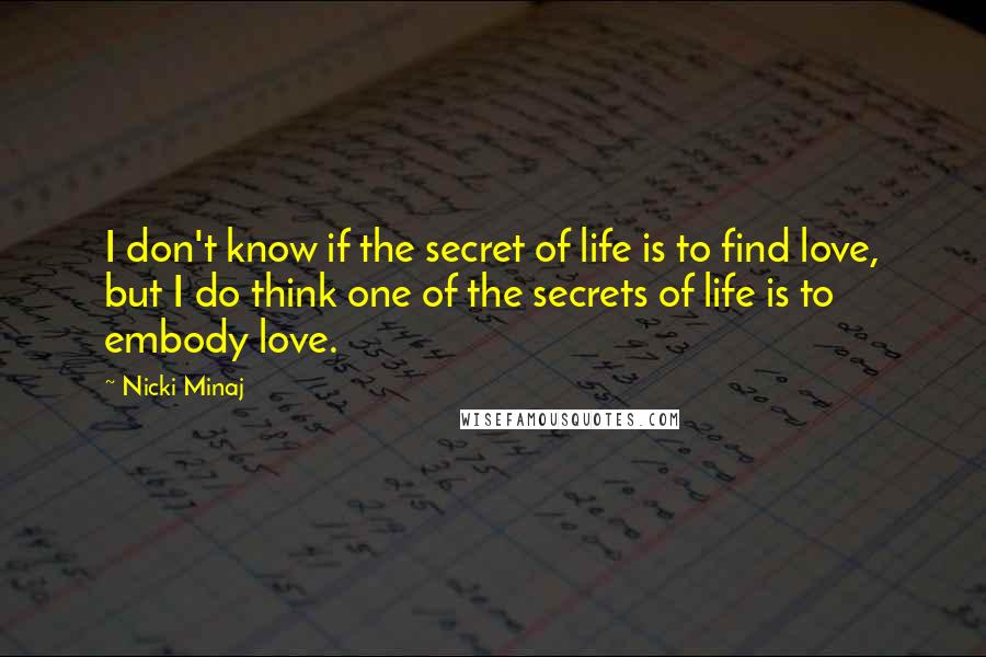 Nicki Minaj Quotes: I don't know if the secret of life is to find love, but I do think one of the secrets of life is to embody love.